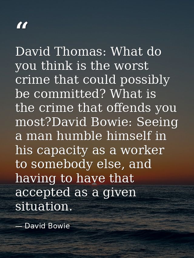 David Thomas: What do you think is the worst crime that could possibly be committed? What is the crime that offends you  — David Bowie