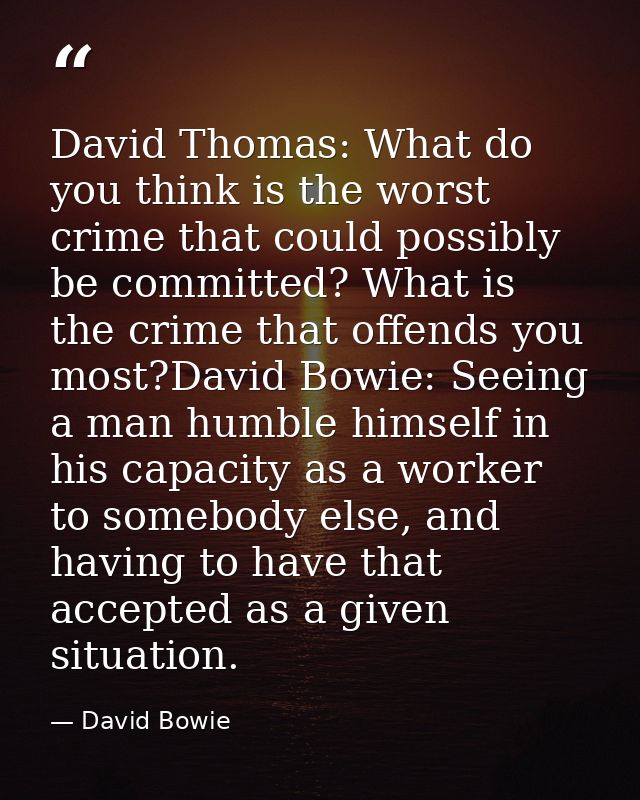 David Thomas: What do you think is the worst crime that could possibly be committed? What is the crime that offends you  — David Bowie