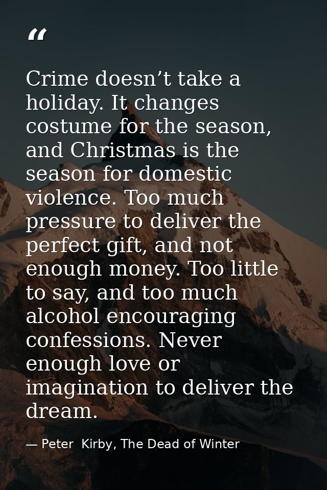 Crime doesn’t take a holiday. It changes costume for the season, and Christmas is the season for domestic violence. Too  — Peter  Kirby, The Dead of Winter