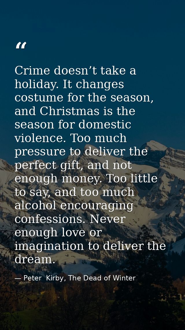 Crime doesn’t take a holiday. It changes costume for the season, and Christmas is the season for domestic violence. Too  — Peter  Kirby, The Dead of Winter