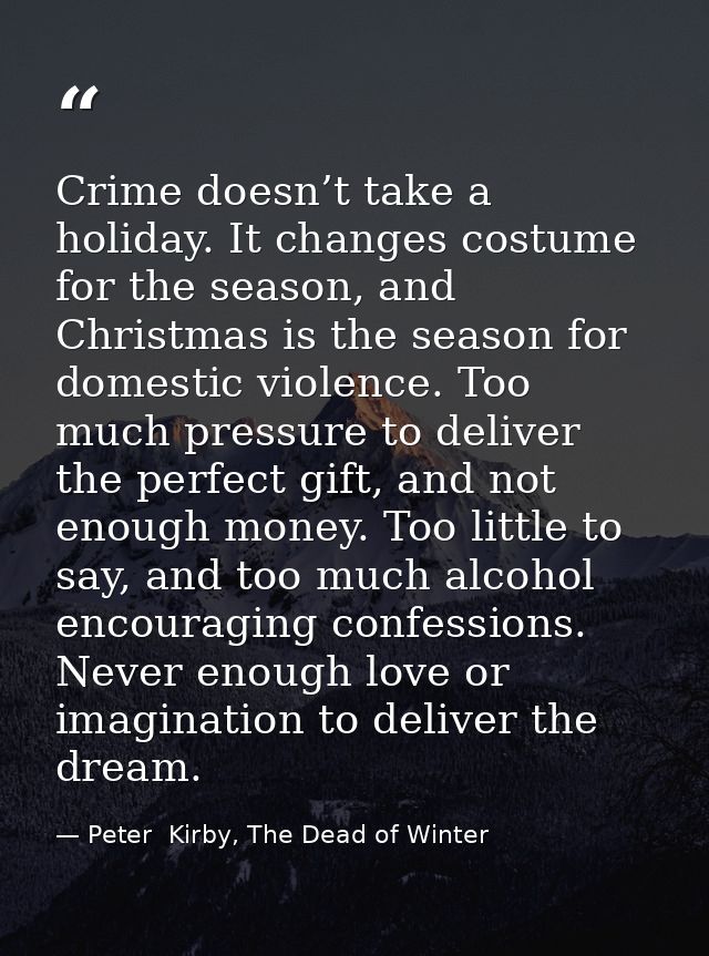 Crime doesn’t take a holiday. It changes costume for the season, and Christmas is the season for domestic violence. Too  — Peter  Kirby, The Dead of Winter