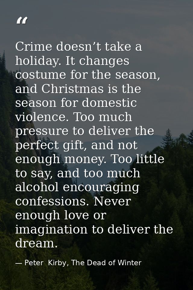 Crime doesn’t take a holiday. It changes costume for the season, and Christmas is the season for domestic violence. Too  — Peter  Kirby, The Dead of Winter