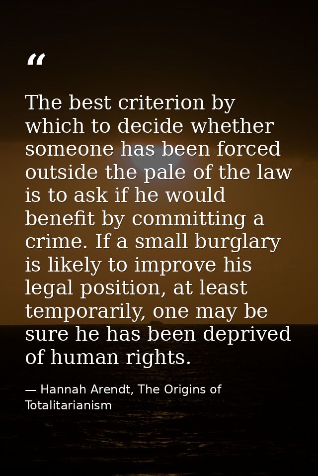 The best criterion by which to decide whether someone has been forced outside the pale of the law is to ask if he would  — Hannah Arendt, The Origins of Totalitarianism