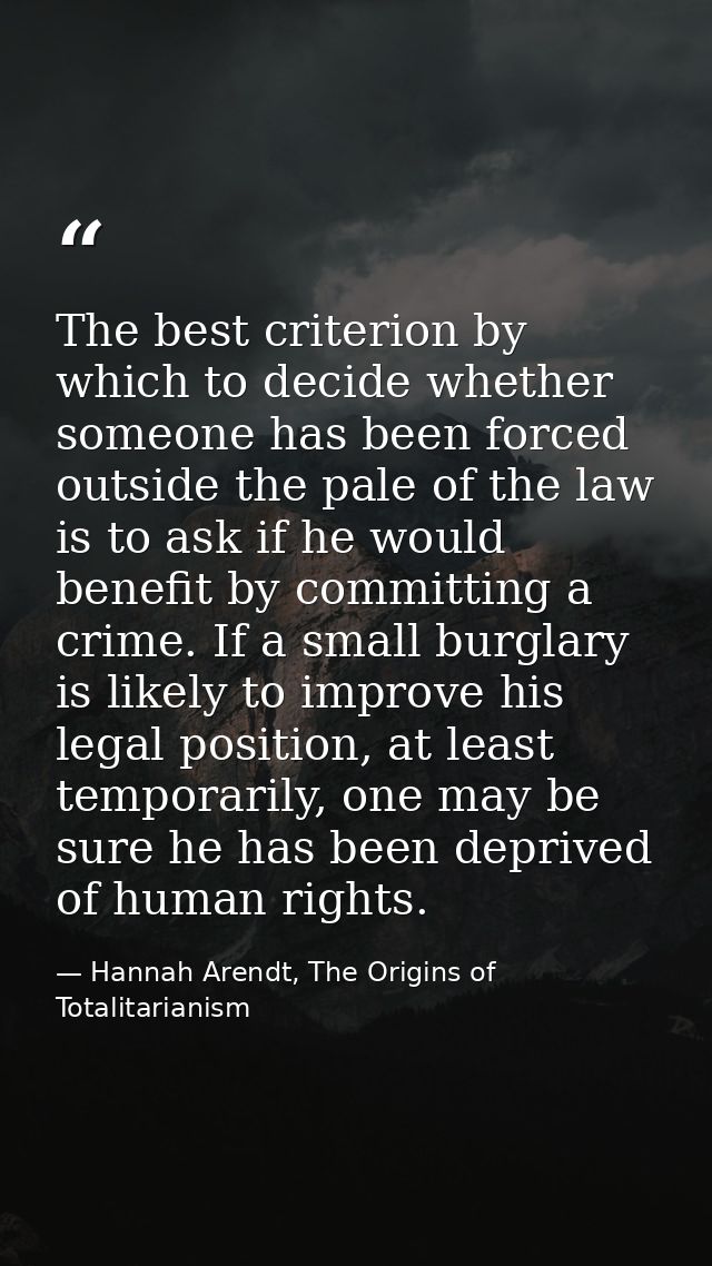 The best criterion by which to decide whether someone has been forced outside the pale of the law is to ask if he would  — Hannah Arendt, The Origins of Totalitarianism