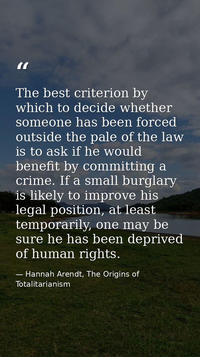 The best criterion by which to decide whether someone has been forced outside the pale of the law is to ask if he would  — Hannah Arendt, The Origins of Totalitarianism