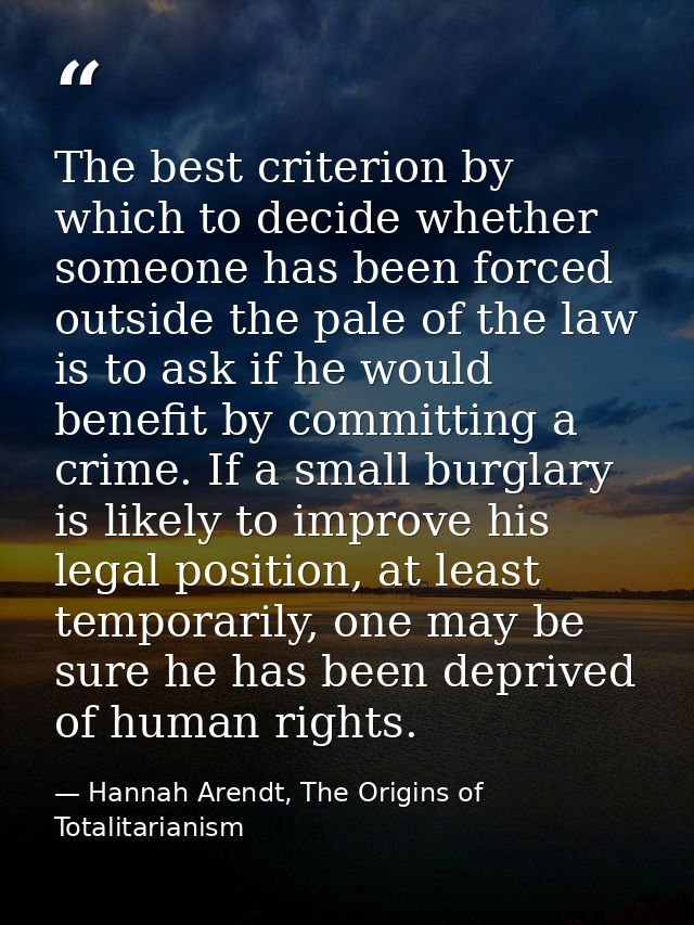 The best criterion by which to decide whether someone has been forced outside the pale of the law is to ask if he would  — Hannah Arendt, The Origins of Totalitarianism