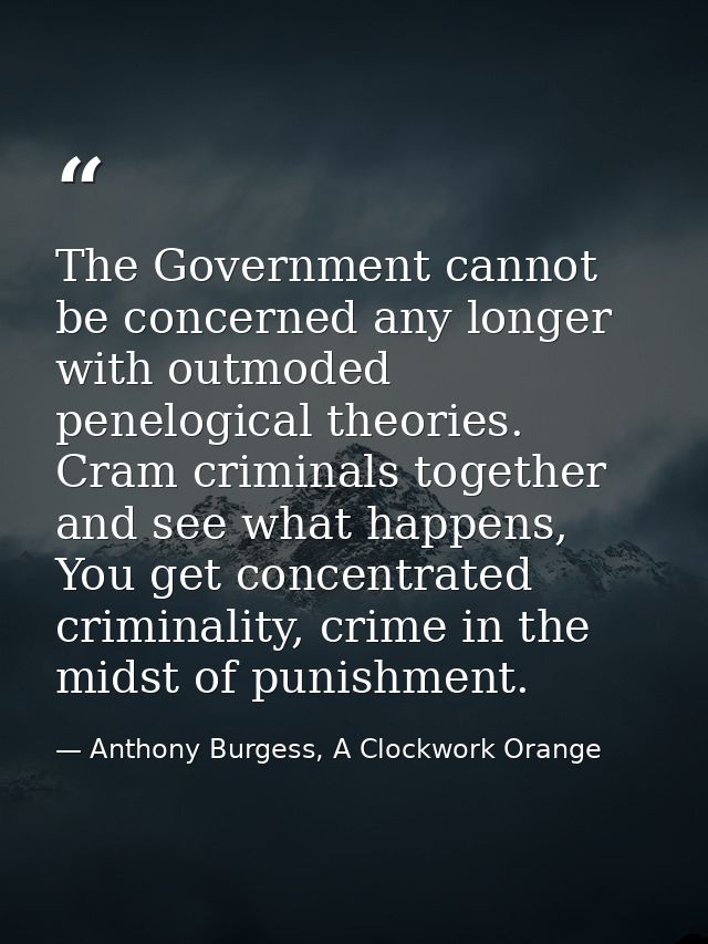 The Government cannot be concerned any longer with outmoded penelogical theories. Cram criminals together and see what h — Anthony Burgess, A Clockwork Orange