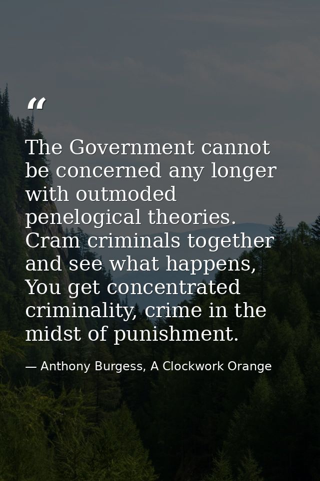 The Government cannot be concerned any longer with outmoded penelogical theories. Cram criminals together and see what h — Anthony Burgess, A Clockwork Orange
