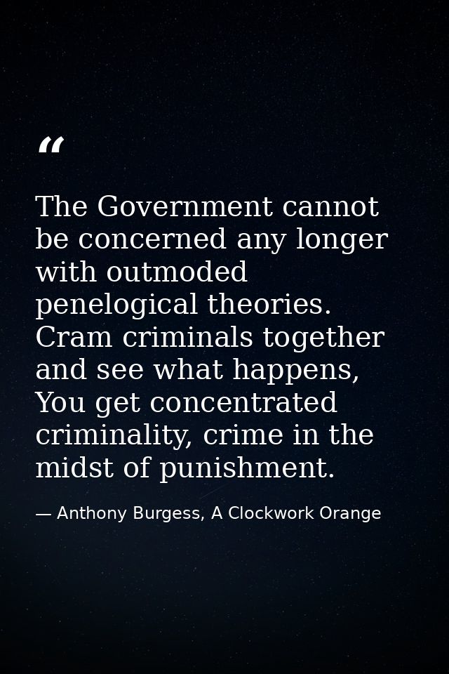 The Government cannot be concerned any longer with outmoded penelogical theories. Cram criminals together and see what h — Anthony Burgess, A Clockwork Orange