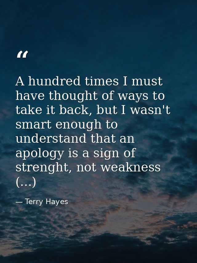 A hundred times I must have thought of ways to take it back, but I wasn't smart enough to understand that an apology is  — Terry Hayes