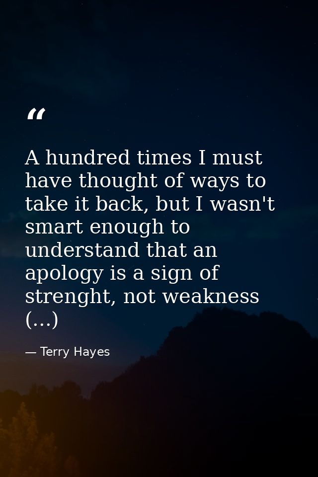 A hundred times I must have thought of ways to take it back, but I wasn't smart enough to understand that an apology is  — Terry Hayes