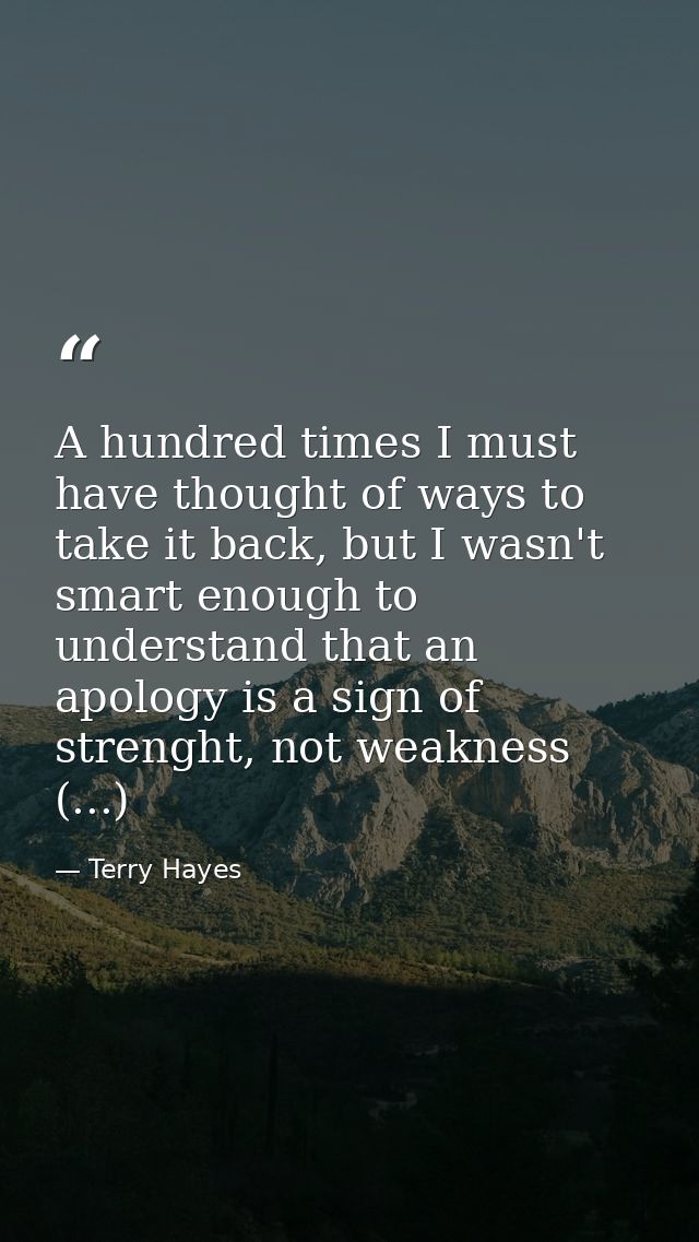 A hundred times I must have thought of ways to take it back, but I wasn't smart enough to understand that an apology is  — Terry Hayes