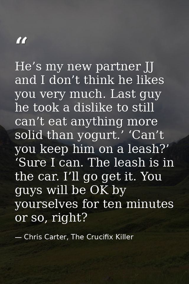 He’s my new partner JJ and I don’t think he likes you very much. Last guy he took a dislike to still can’t eat anything  — Chris Carter, The Crucifix Killer