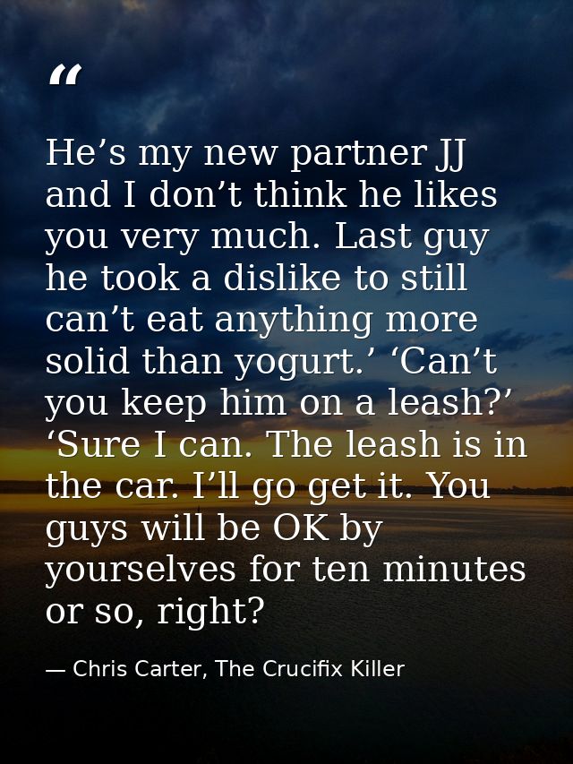 He’s my new partner JJ and I don’t think he likes you very much. Last guy he took a dislike to still can’t eat anything  — Chris Carter, The Crucifix Killer