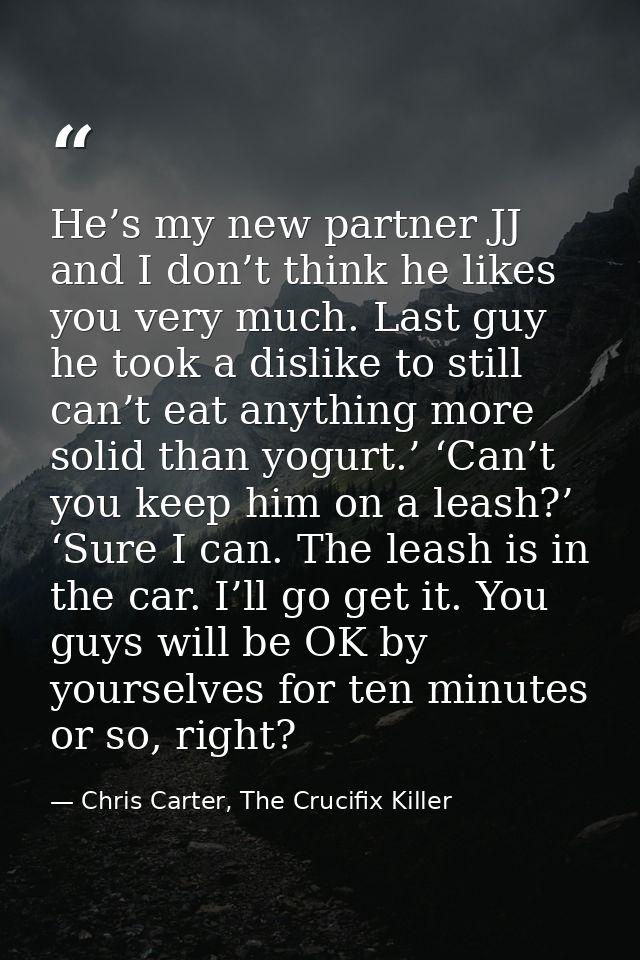He’s my new partner JJ and I don’t think he likes you very much. Last guy he took a dislike to still can’t eat anything  — Chris Carter, The Crucifix Killer