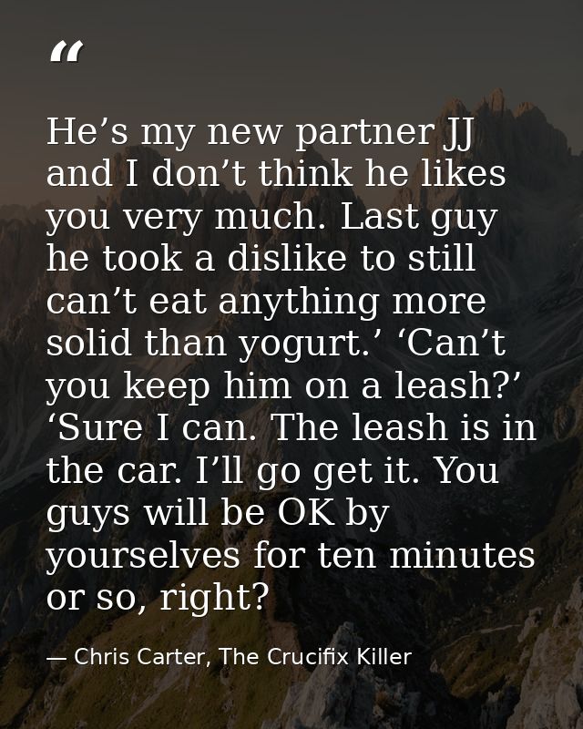 He’s my new partner JJ and I don’t think he likes you very much. Last guy he took a dislike to still can’t eat anything  — Chris Carter, The Crucifix Killer