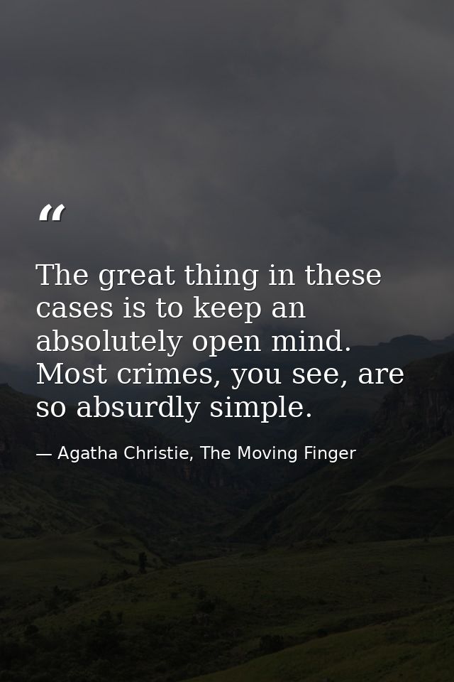 The great thing in these cases is to keep an absolutely open mind. Most crimes, you see, are so absurdly simple. — Agatha Christie, The Moving Finger