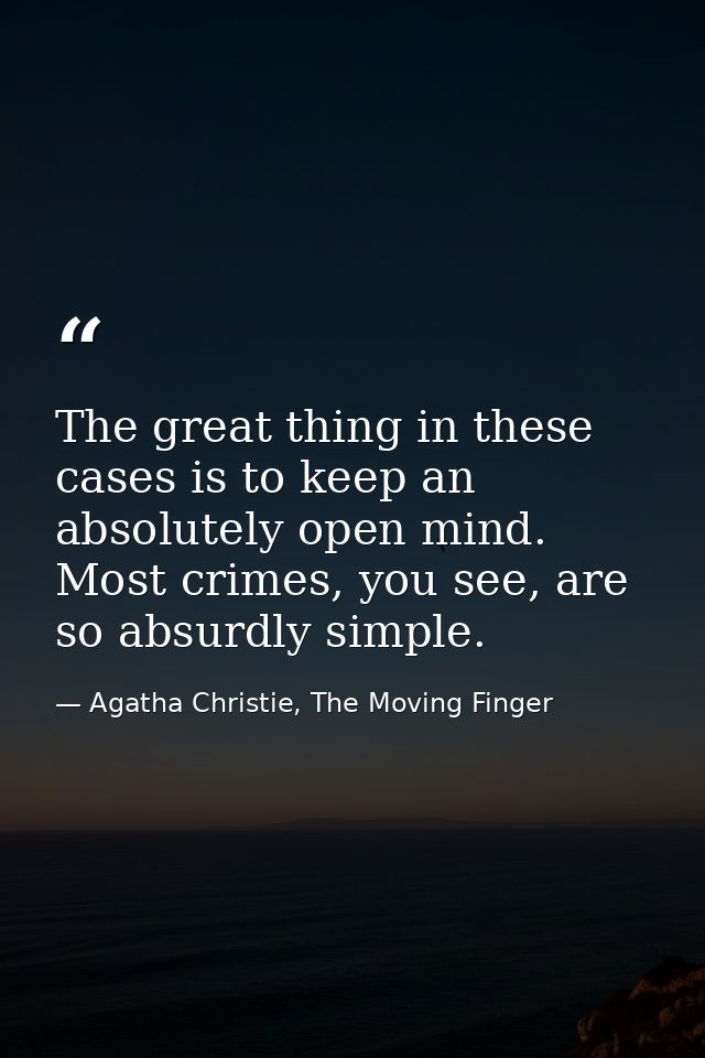 The great thing in these cases is to keep an absolutely open mind. Most crimes, you see, are so absurdly simple. — Agatha Christie, The Moving Finger