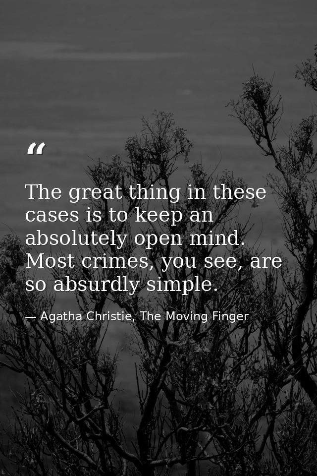 The great thing in these cases is to keep an absolutely open mind. Most crimes, you see, are so absurdly simple. — Agatha Christie, The Moving Finger