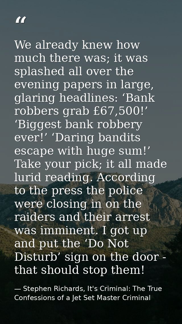 We already knew how much there was; it was splashed all over the evening papers in large, glaring headlines: ‘Bank robbe — Stephen Richards, It's Criminal: The True Confessions of a Jet Set Master Criminal