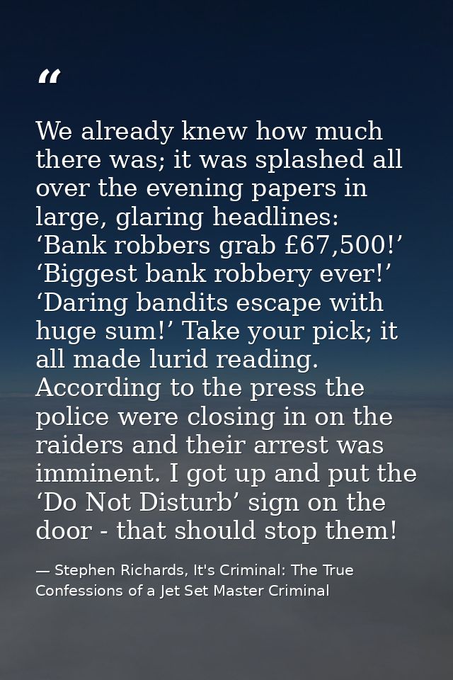 We already knew how much there was; it was splashed all over the evening papers in large, glaring headlines: ‘Bank robbe — Stephen Richards, It's Criminal: The True Confessions of a Jet Set Master Criminal