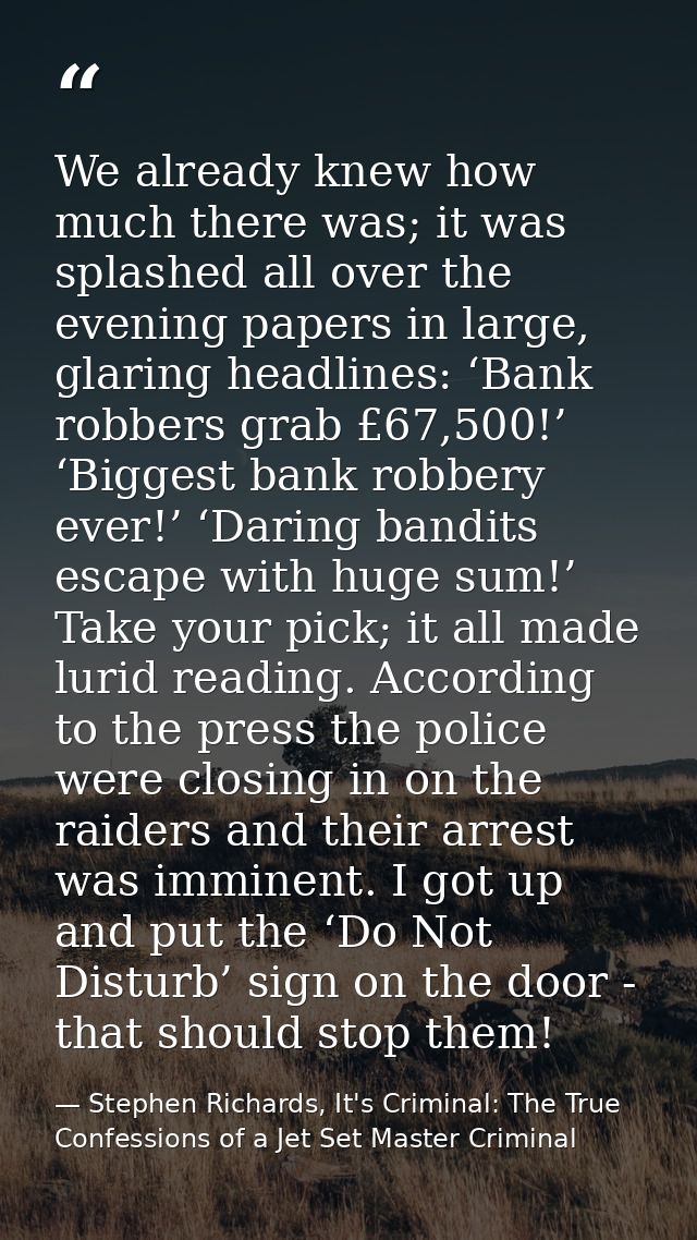 We already knew how much there was; it was splashed all over the evening papers in large, glaring headlines: ‘Bank robbe — Stephen Richards, It's Criminal: The True Confessions of a Jet Set Master Criminal