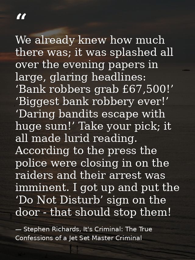 We already knew how much there was; it was splashed all over the evening papers in large, glaring headlines: ‘Bank robbe — Stephen Richards, It's Criminal: The True Confessions of a Jet Set Master Criminal