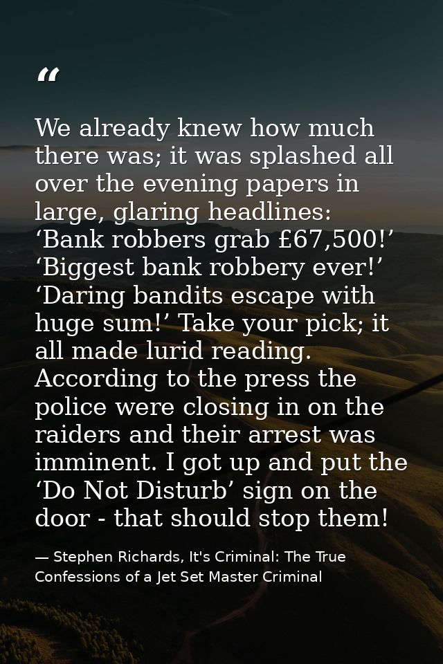 We already knew how much there was; it was splashed all over the evening papers in large, glaring headlines: ‘Bank robbe — Stephen Richards, It's Criminal: The True Confessions of a Jet Set Master Criminal