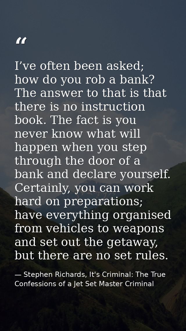 I’ve often been asked; how do you rob a bank? The answer to that is that there is no instruction book. The fact is you n — Stephen Richards, It's Criminal: The True Confessions of a Jet Set Master Criminal