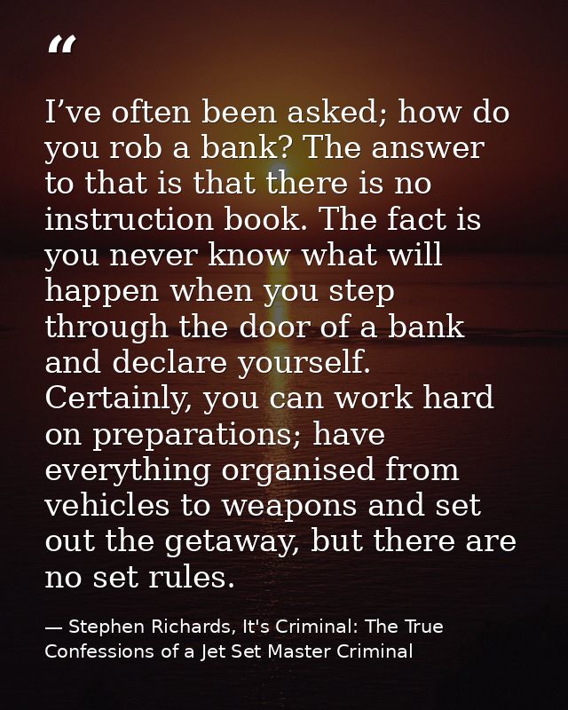 I’ve often been asked; how do you rob a bank? The answer to that is that there is no instruction book. The fact is you n — Stephen Richards, It's Criminal: The True Confessions of a Jet Set Master Criminal