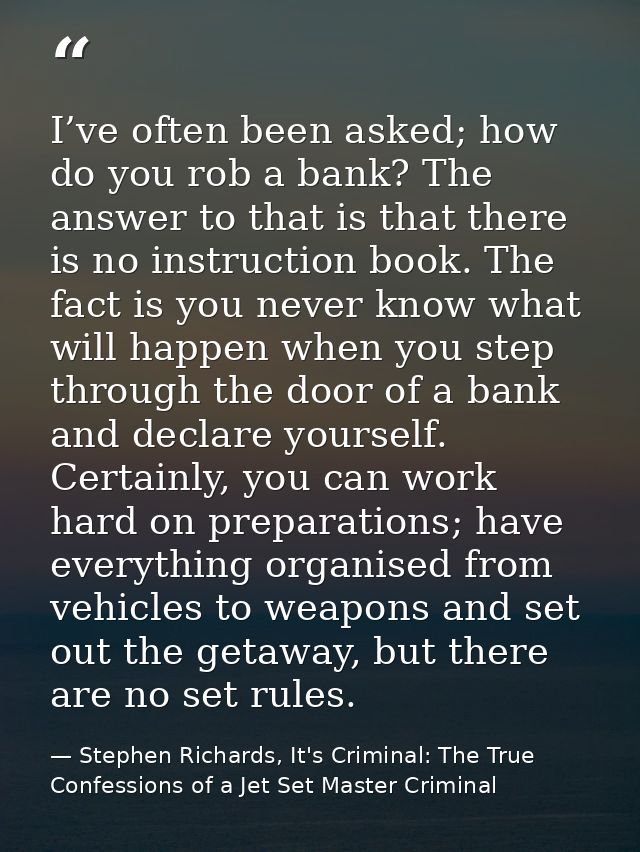 I’ve often been asked; how do you rob a bank? The answer to that is that there is no instruction book. The fact is you n — Stephen Richards, It's Criminal: The True Confessions of a Jet Set Master Criminal