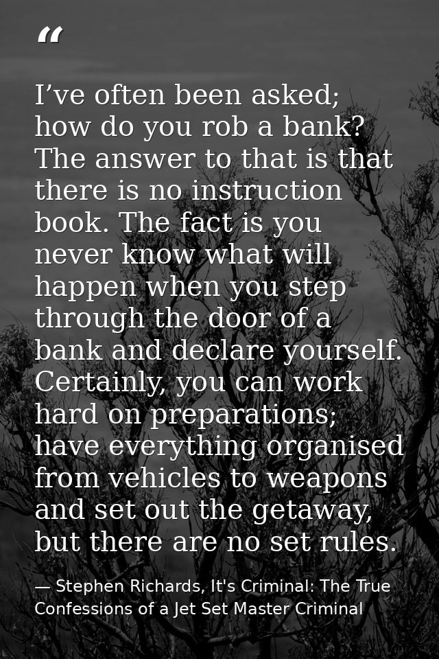 I’ve often been asked; how do you rob a bank? The answer to that is that there is no instruction book. The fact is you n — Stephen Richards, It's Criminal: The True Confessions of a Jet Set Master Criminal