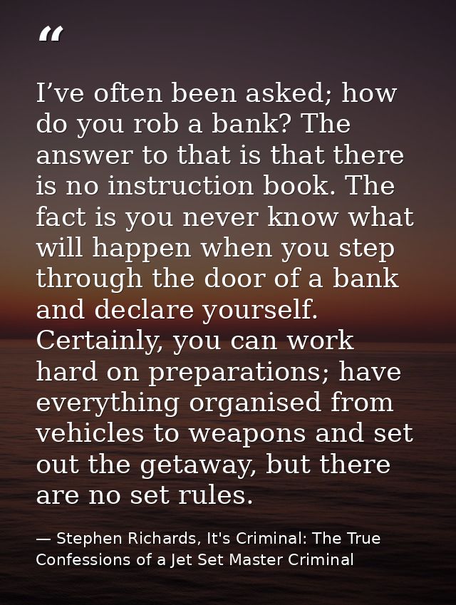 I’ve often been asked; how do you rob a bank? The answer to that is that there is no instruction book. The fact is you n — Stephen Richards, It's Criminal: The True Confessions of a Jet Set Master Criminal