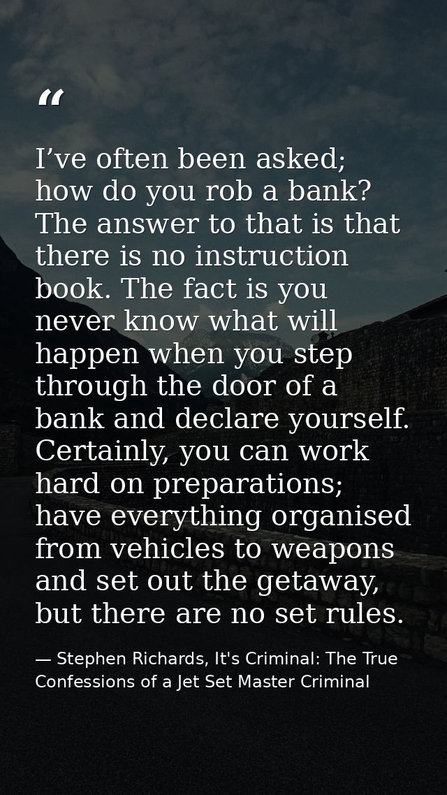 I’ve often been asked; how do you rob a bank? The answer to that is that there is no instruction book. The fact is you n — Stephen Richards, It's Criminal: The True Confessions of a Jet Set Master Criminal
