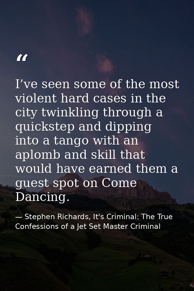 I’ve seen some of the most violent hard cases in the city twinkling through a quickstep and dipping into a tango with an — Stephen Richards, It's Criminal: The True Confessions of a Jet Set Master Criminal