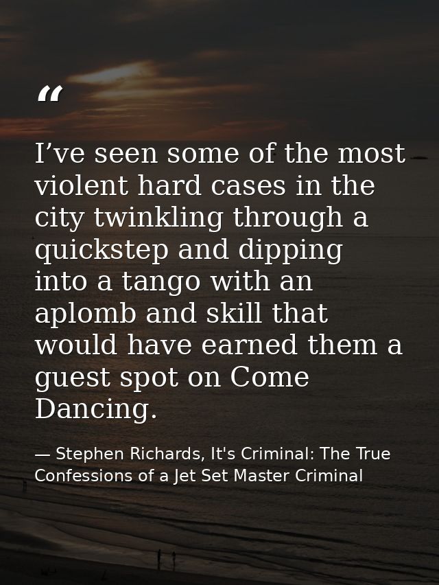 I’ve seen some of the most violent hard cases in the city twinkling through a quickstep and dipping into a tango with an — Stephen Richards, It's Criminal: The True Confessions of a Jet Set Master Criminal