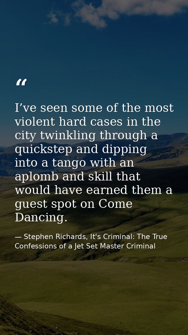 I’ve seen some of the most violent hard cases in the city twinkling through a quickstep and dipping into a tango with an — Stephen Richards, It's Criminal: The True Confessions of a Jet Set Master Criminal