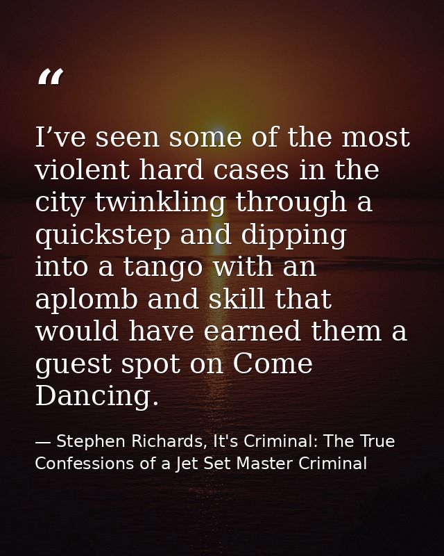 I’ve seen some of the most violent hard cases in the city twinkling through a quickstep and dipping into a tango with an — Stephen Richards, It's Criminal: The True Confessions of a Jet Set Master Criminal