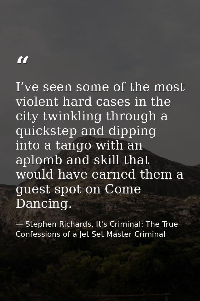 I’ve seen some of the most violent hard cases in the city twinkling through a quickstep and dipping into a tango with an — Stephen Richards, It's Criminal: The True Confessions of a Jet Set Master Criminal