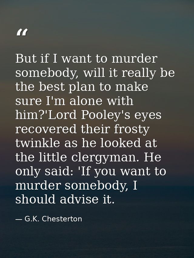 But if I want to murder somebody, will it really be the best plan to make sure I'm alone with him?'Lord Pooley's eyes re — G.K. Chesterton