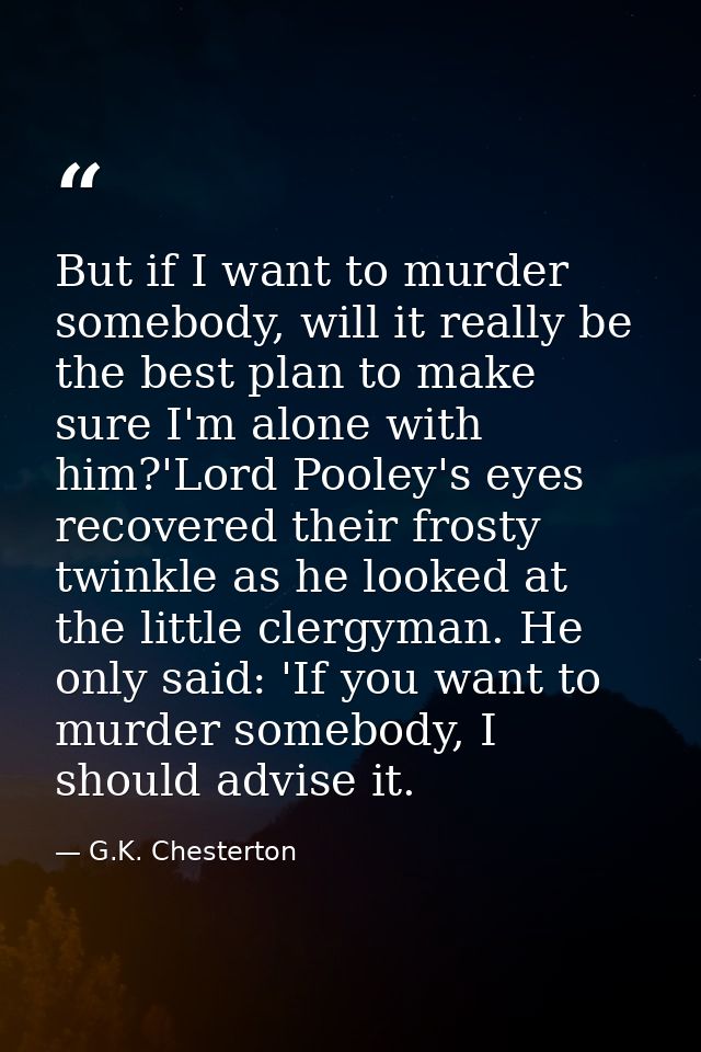 But if I want to murder somebody, will it really be the best plan to make sure I'm alone with him?'Lord Pooley's eyes re — G.K. Chesterton