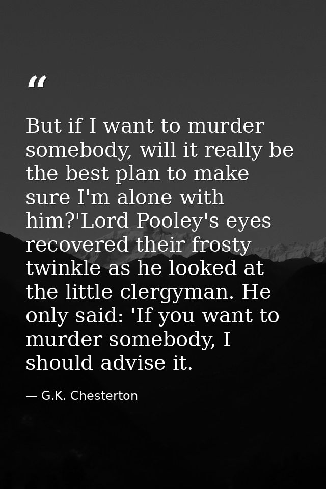 But if I want to murder somebody, will it really be the best plan to make sure I'm alone with him?'Lord Pooley's eyes re — G.K. Chesterton