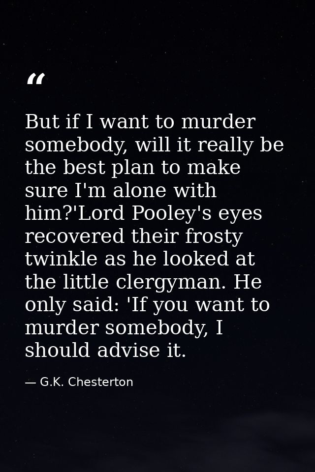 But if I want to murder somebody, will it really be the best plan to make sure I'm alone with him?'Lord Pooley's eyes re — G.K. Chesterton