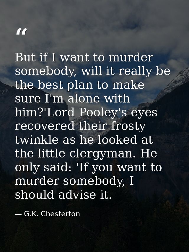 But if I want to murder somebody, will it really be the best plan to make sure I'm alone with him?'Lord Pooley's eyes re — G.K. Chesterton