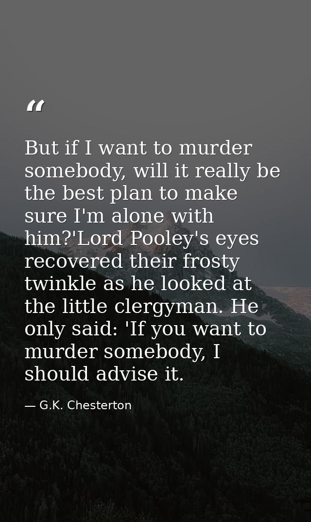 But if I want to murder somebody, will it really be the best plan to make sure I'm alone with him?'Lord Pooley's eyes re — G.K. Chesterton