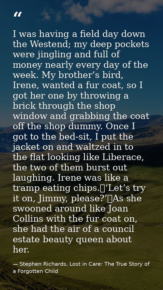 I was having a field day down the Westend; my deep pockets were jingling and full of money nearly every day of the week. — Stephen Richards, Lost in Care: The True Story of a Forgotten Child