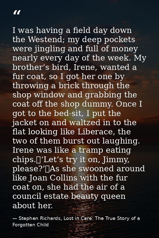 I was having a field day down the Westend; my deep pockets were jingling and full of money nearly every day of the week. — Stephen Richards, Lost in Care: The True Story of a Forgotten Child