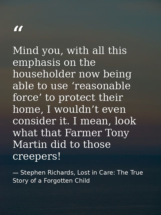 Mind you, with all this emphasis on the householder now being able to use ‘reasonable force’ to protect their home, I wo — Stephen Richards, Lost in Care: The True Story of a Forgotten Child