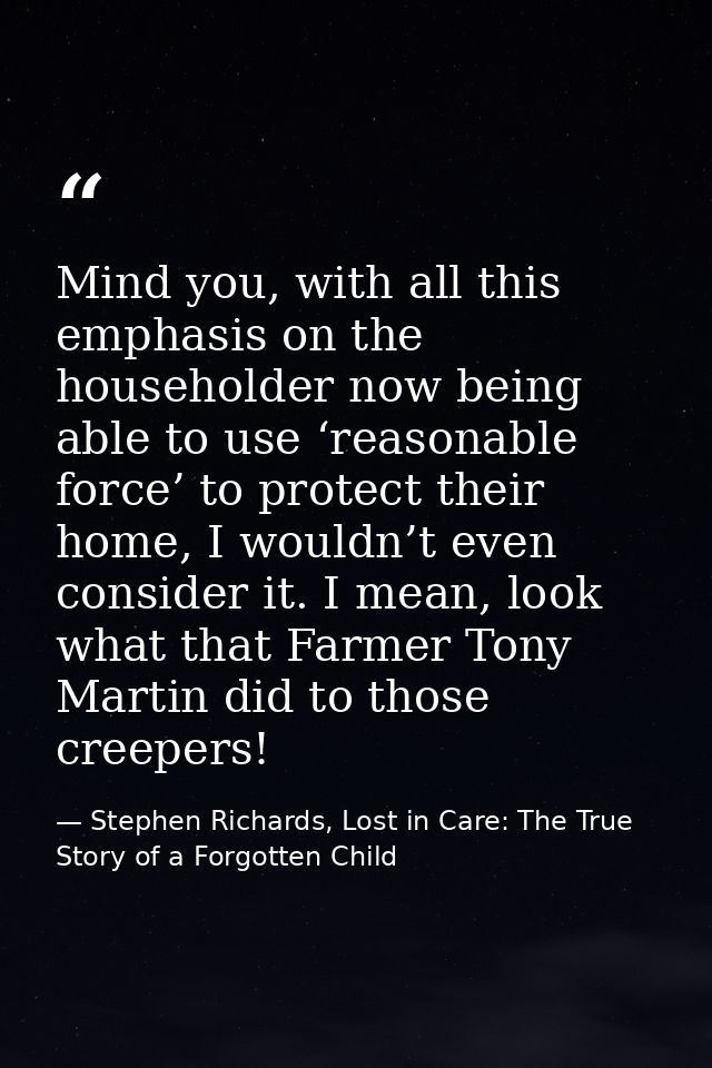 Mind you, with all this emphasis on the householder now being able to use ‘reasonable force’ to protect their home, I wo — Stephen Richards, Lost in Care: The True Story of a Forgotten Child