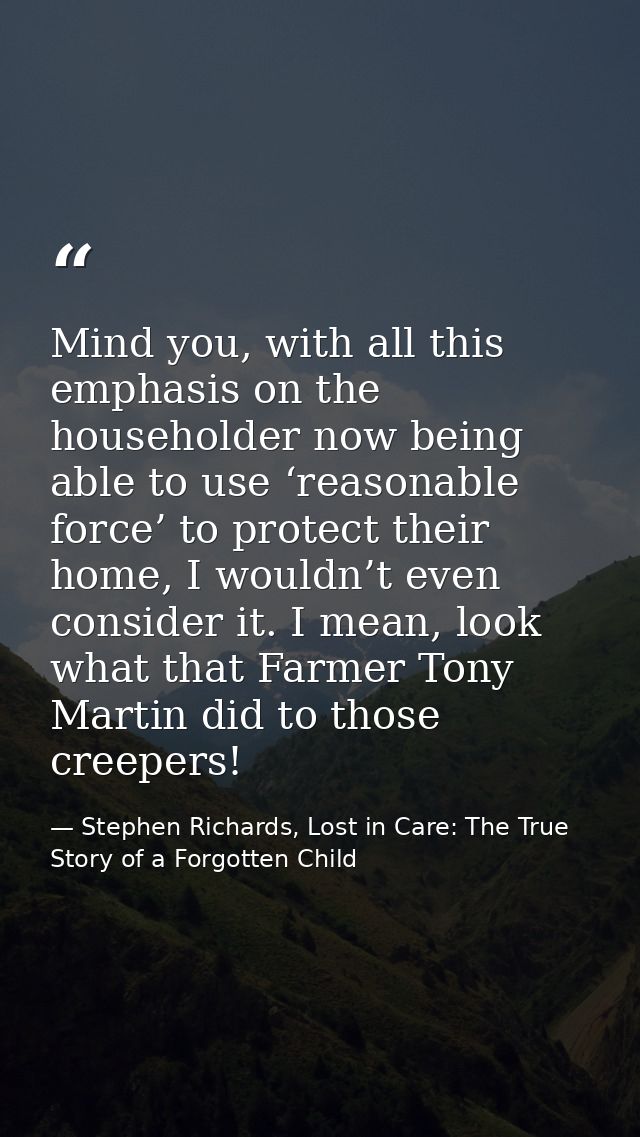 Mind you, with all this emphasis on the householder now being able to use ‘reasonable force’ to protect their home, I wo — Stephen Richards, Lost in Care: The True Story of a Forgotten Child